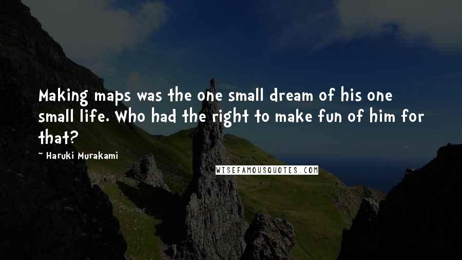 Haruki Murakami Quotes: Making maps was the one small dream of his one small life. Who had the right to make fun of him for that?