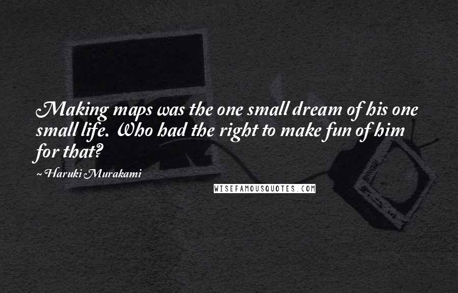 Haruki Murakami Quotes: Making maps was the one small dream of his one small life. Who had the right to make fun of him for that?