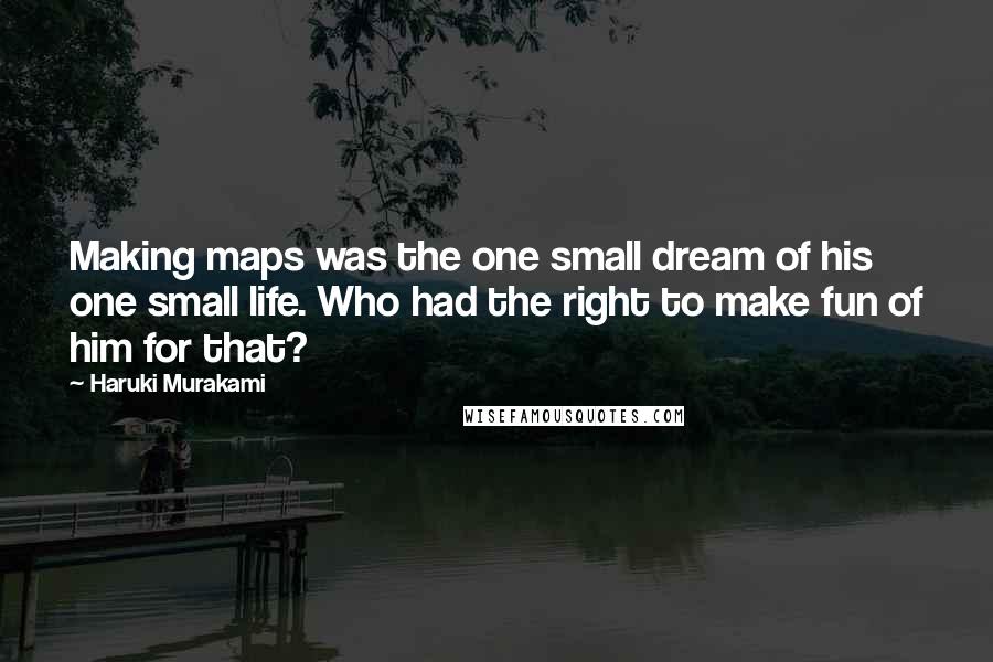 Haruki Murakami Quotes: Making maps was the one small dream of his one small life. Who had the right to make fun of him for that?