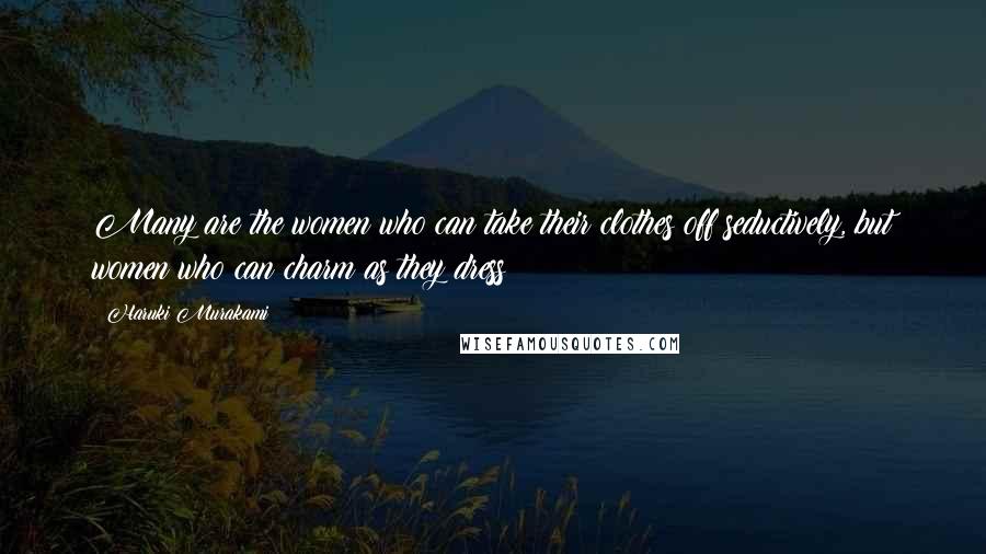 Haruki Murakami Quotes: Many are the women who can take their clothes off seductively, but women who can charm as they dress?