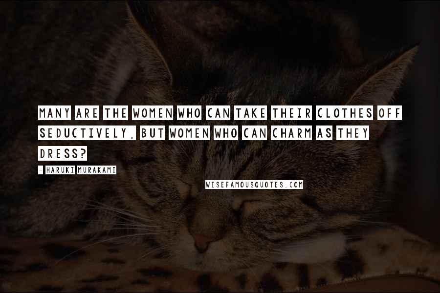 Haruki Murakami Quotes: Many are the women who can take their clothes off seductively, but women who can charm as they dress?