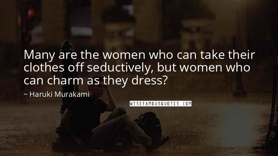 Haruki Murakami Quotes: Many are the women who can take their clothes off seductively, but women who can charm as they dress?