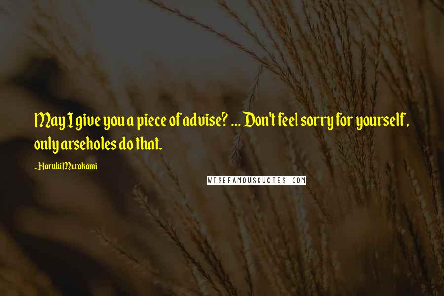 Haruki Murakami Quotes: May I give you a piece of advise? ... Don't feel sorry for yourself, only arseholes do that.