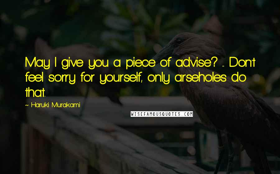 Haruki Murakami Quotes: May I give you a piece of advise? ... Don't feel sorry for yourself, only arseholes do that.