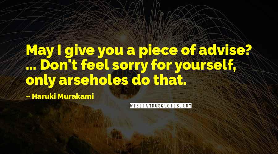 Haruki Murakami Quotes: May I give you a piece of advise? ... Don't feel sorry for yourself, only arseholes do that.