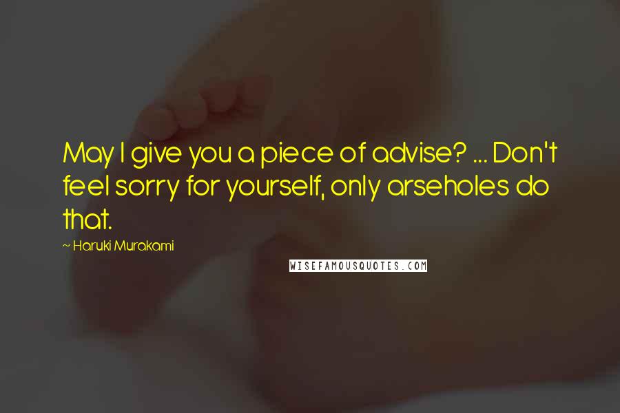 Haruki Murakami Quotes: May I give you a piece of advise? ... Don't feel sorry for yourself, only arseholes do that.