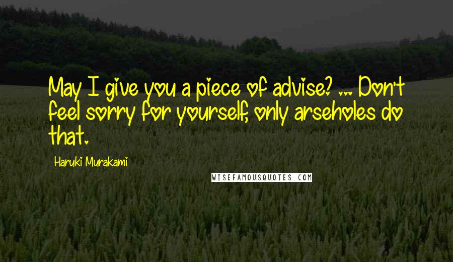 Haruki Murakami Quotes: May I give you a piece of advise? ... Don't feel sorry for yourself, only arseholes do that.