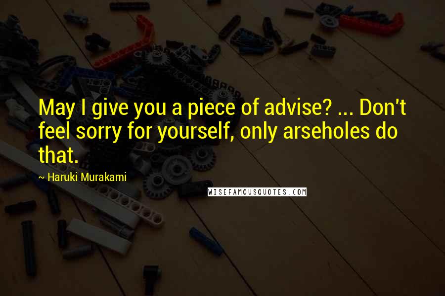 Haruki Murakami Quotes: May I give you a piece of advise? ... Don't feel sorry for yourself, only arseholes do that.