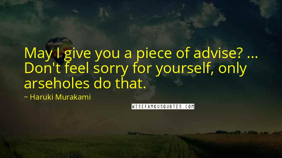 Haruki Murakami Quotes: May I give you a piece of advise? ... Don't feel sorry for yourself, only arseholes do that.