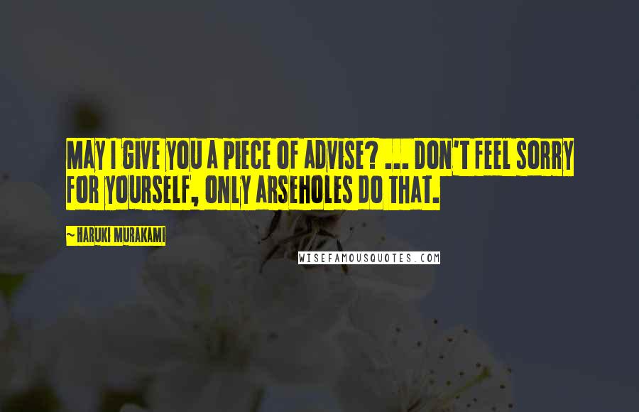 Haruki Murakami Quotes: May I give you a piece of advise? ... Don't feel sorry for yourself, only arseholes do that.