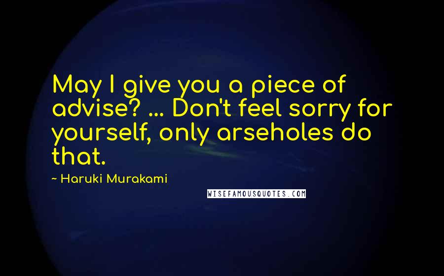 Haruki Murakami Quotes: May I give you a piece of advise? ... Don't feel sorry for yourself, only arseholes do that.