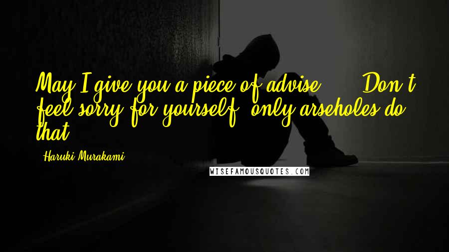 Haruki Murakami Quotes: May I give you a piece of advise? ... Don't feel sorry for yourself, only arseholes do that.