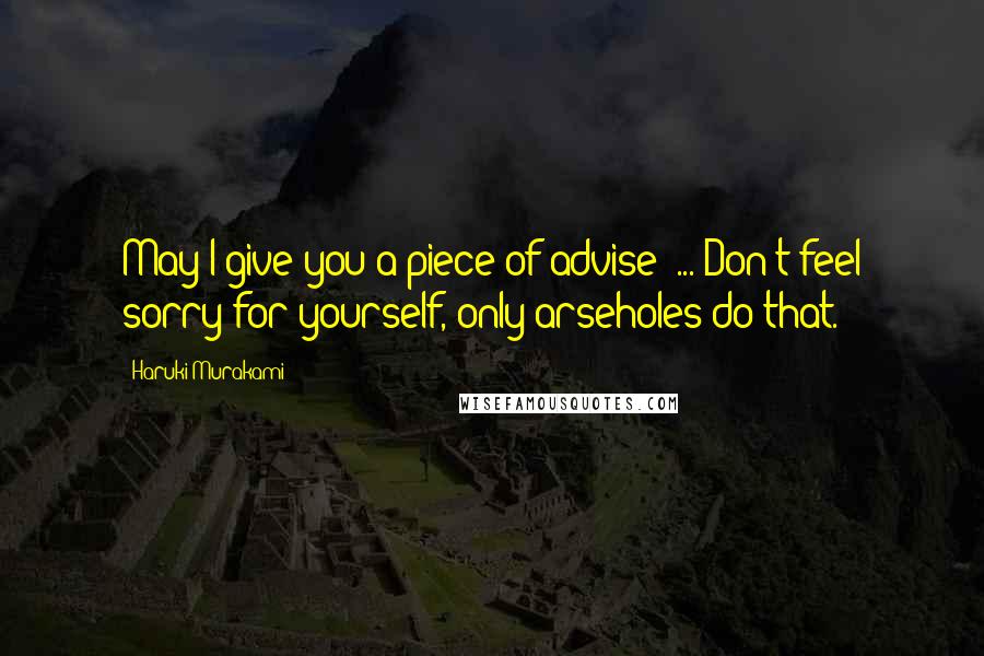 Haruki Murakami Quotes: May I give you a piece of advise? ... Don't feel sorry for yourself, only arseholes do that.