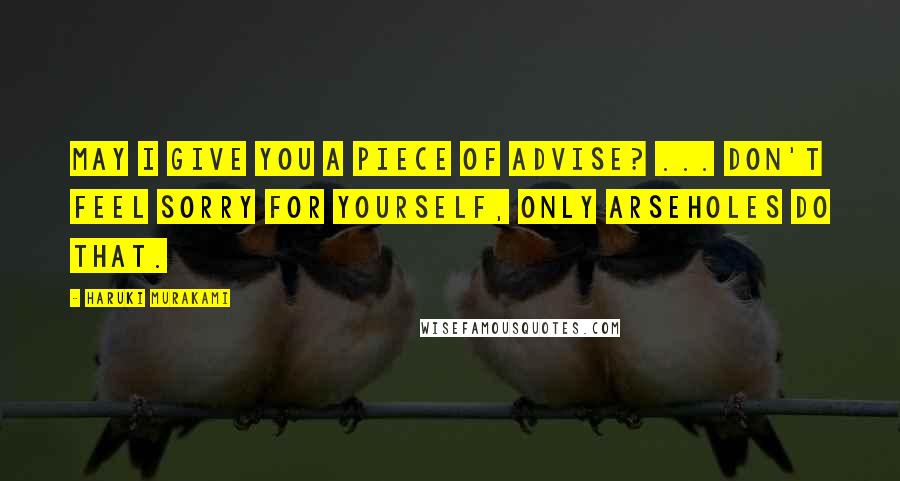 Haruki Murakami Quotes: May I give you a piece of advise? ... Don't feel sorry for yourself, only arseholes do that.