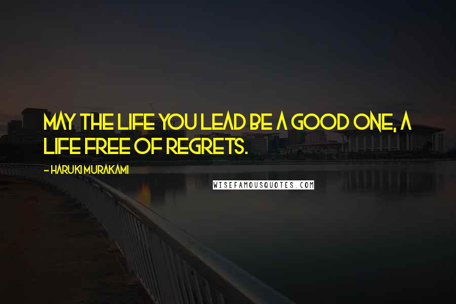 Haruki Murakami Quotes: May the life you lead be a good one, a life free of regrets.