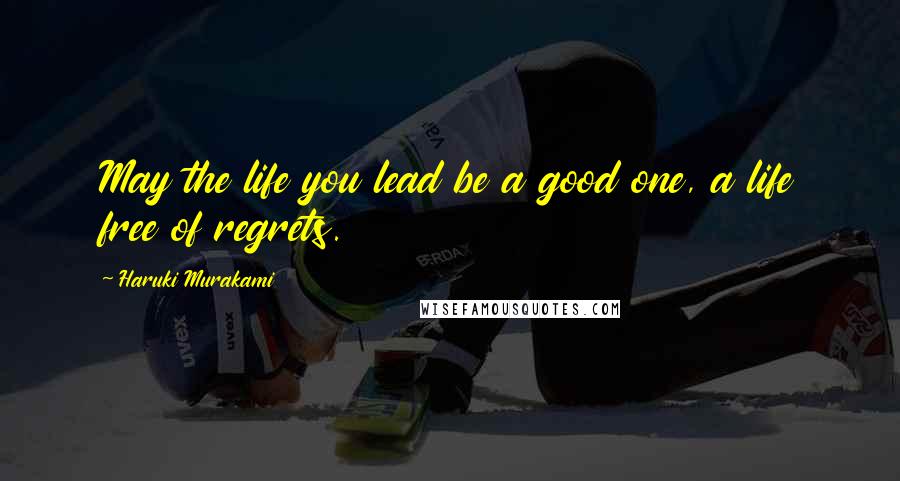 Haruki Murakami Quotes: May the life you lead be a good one, a life free of regrets.