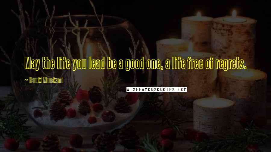 Haruki Murakami Quotes: May the life you lead be a good one, a life free of regrets.