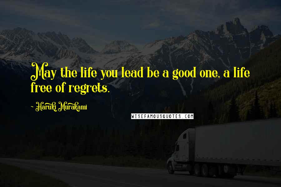 Haruki Murakami Quotes: May the life you lead be a good one, a life free of regrets.