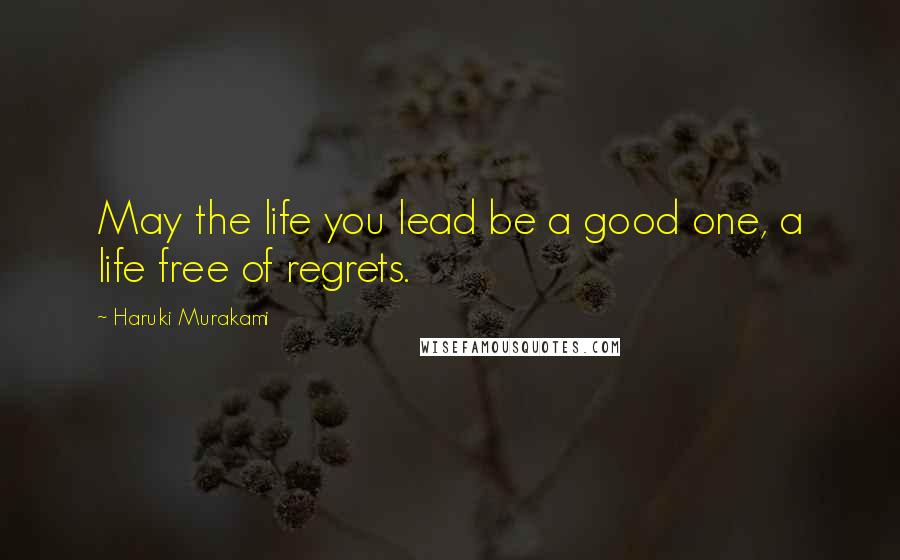 Haruki Murakami Quotes: May the life you lead be a good one, a life free of regrets.