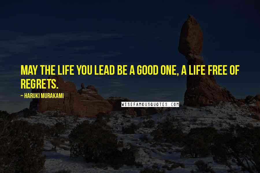 Haruki Murakami Quotes: May the life you lead be a good one, a life free of regrets.