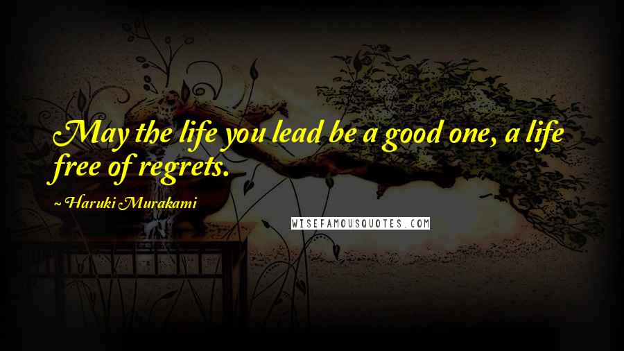 Haruki Murakami Quotes: May the life you lead be a good one, a life free of regrets.