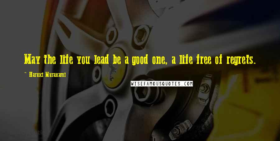 Haruki Murakami Quotes: May the life you lead be a good one, a life free of regrets.