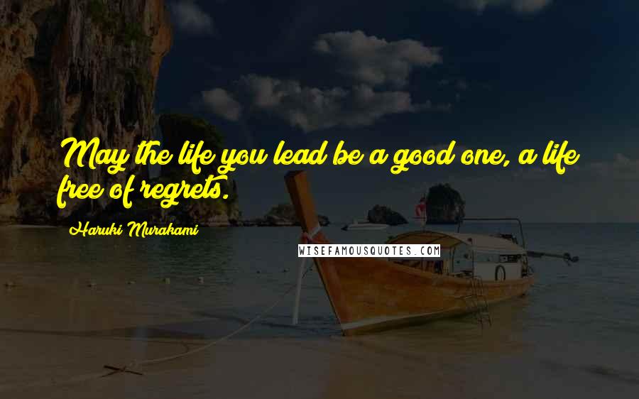 Haruki Murakami Quotes: May the life you lead be a good one, a life free of regrets.