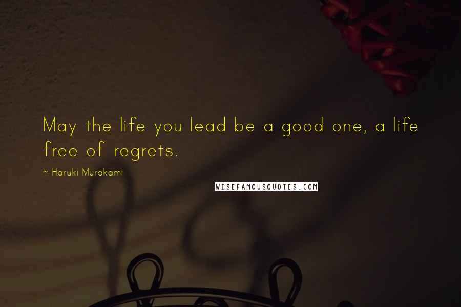 Haruki Murakami Quotes: May the life you lead be a good one, a life free of regrets.