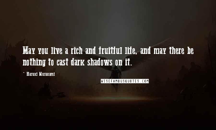 Haruki Murakami Quotes: May you live a rich and fruitful life, and may there be nothing to cast dark shadows on it.