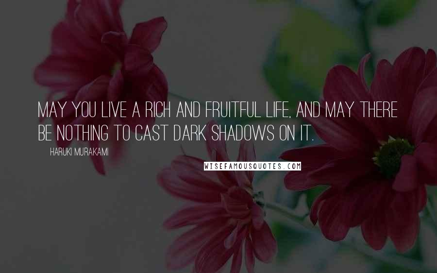 Haruki Murakami Quotes: May you live a rich and fruitful life, and may there be nothing to cast dark shadows on it.