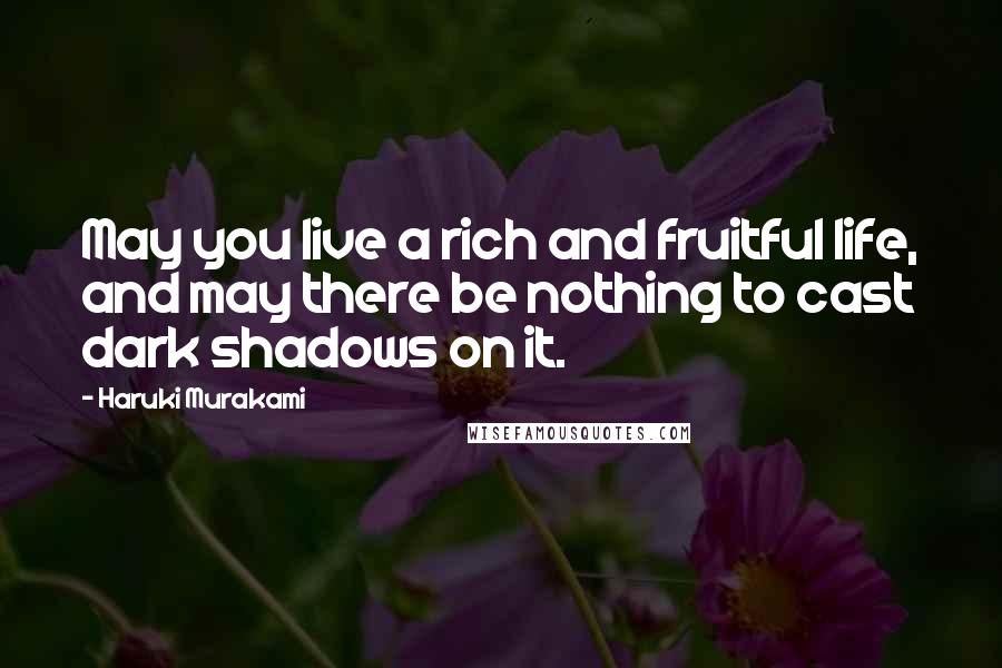 Haruki Murakami Quotes: May you live a rich and fruitful life, and may there be nothing to cast dark shadows on it.