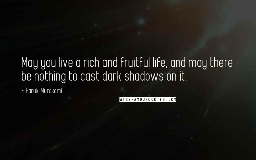 Haruki Murakami Quotes: May you live a rich and fruitful life, and may there be nothing to cast dark shadows on it.