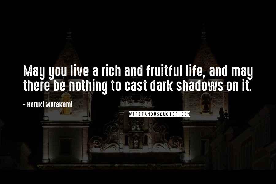 Haruki Murakami Quotes: May you live a rich and fruitful life, and may there be nothing to cast dark shadows on it.