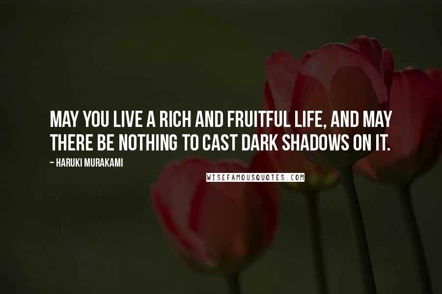 Haruki Murakami Quotes: May you live a rich and fruitful life, and may there be nothing to cast dark shadows on it.