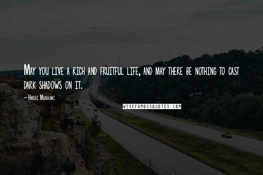 Haruki Murakami Quotes: May you live a rich and fruitful life, and may there be nothing to cast dark shadows on it.