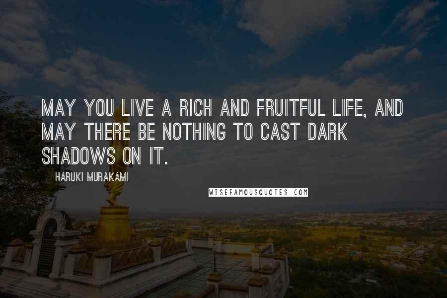 Haruki Murakami Quotes: May you live a rich and fruitful life, and may there be nothing to cast dark shadows on it.