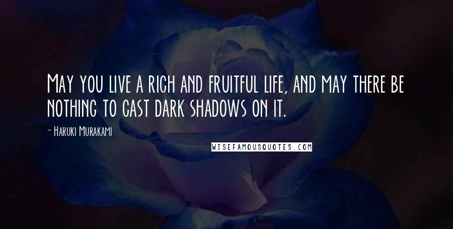 Haruki Murakami Quotes: May you live a rich and fruitful life, and may there be nothing to cast dark shadows on it.