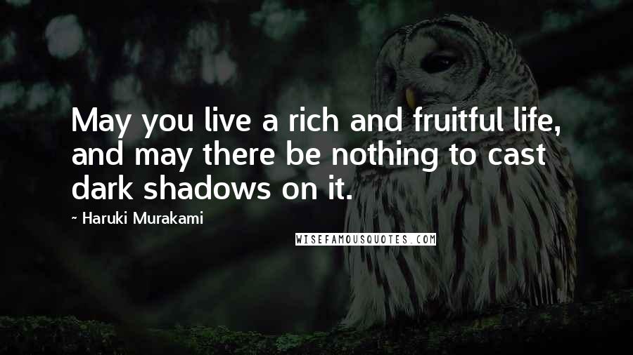 Haruki Murakami Quotes: May you live a rich and fruitful life, and may there be nothing to cast dark shadows on it.