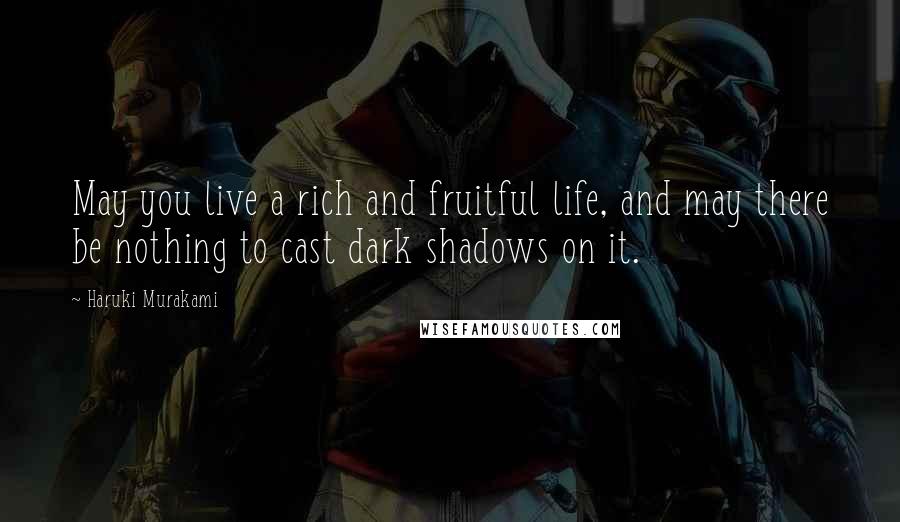 Haruki Murakami Quotes: May you live a rich and fruitful life, and may there be nothing to cast dark shadows on it.