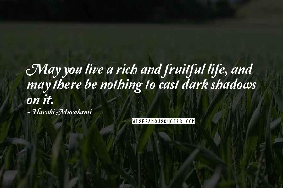 Haruki Murakami Quotes: May you live a rich and fruitful life, and may there be nothing to cast dark shadows on it.