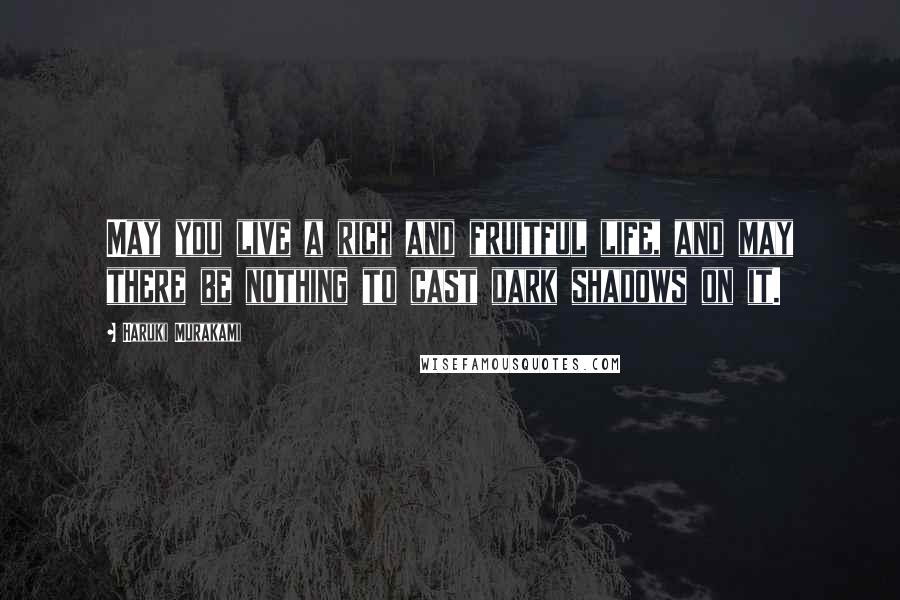 Haruki Murakami Quotes: May you live a rich and fruitful life, and may there be nothing to cast dark shadows on it.