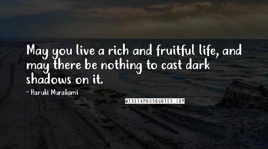 Haruki Murakami Quotes: May you live a rich and fruitful life, and may there be nothing to cast dark shadows on it.