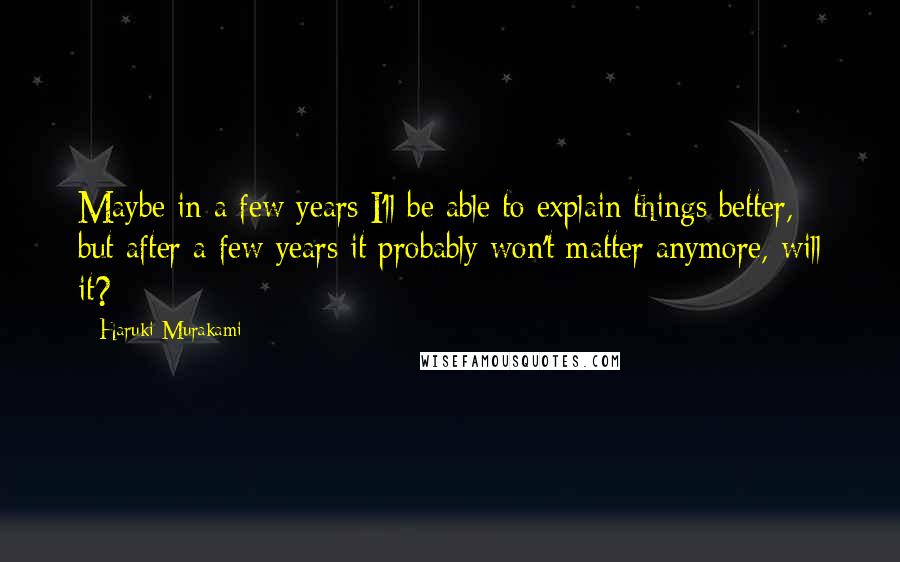 Haruki Murakami Quotes: Maybe in a few years I'll be able to explain things better, but after a few years it probably won't matter anymore, will it?