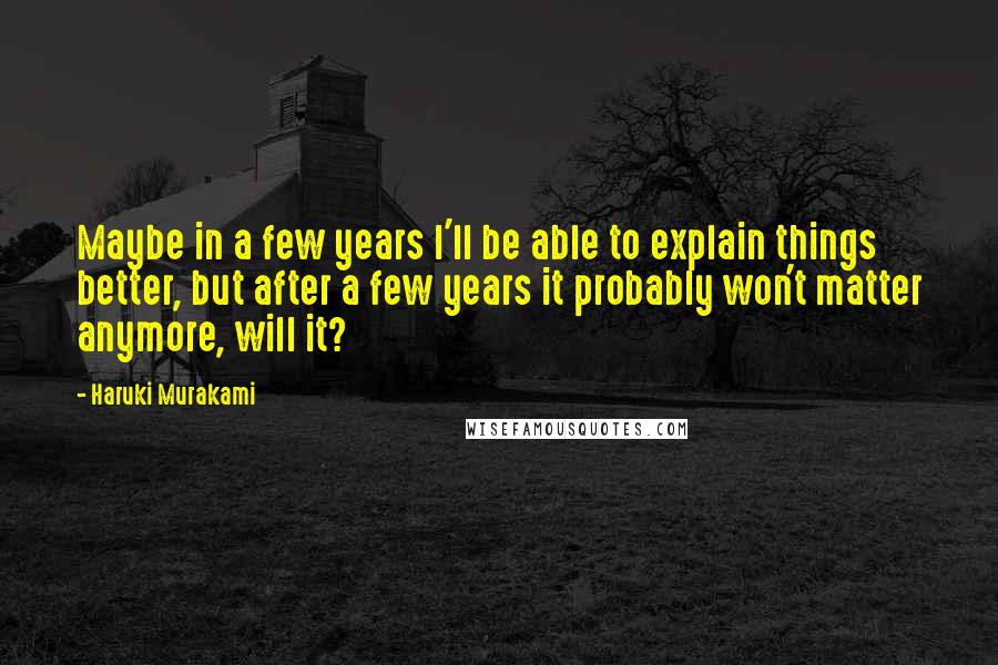 Haruki Murakami Quotes: Maybe in a few years I'll be able to explain things better, but after a few years it probably won't matter anymore, will it?