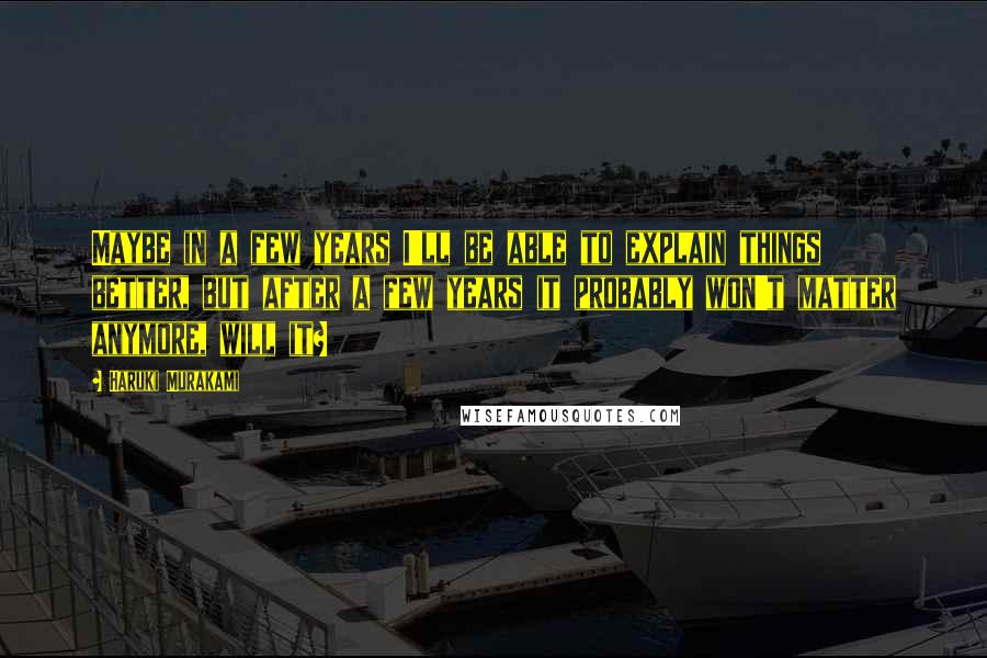 Haruki Murakami Quotes: Maybe in a few years I'll be able to explain things better, but after a few years it probably won't matter anymore, will it?