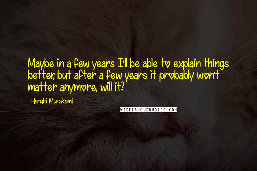 Haruki Murakami Quotes: Maybe in a few years I'll be able to explain things better, but after a few years it probably won't matter anymore, will it?