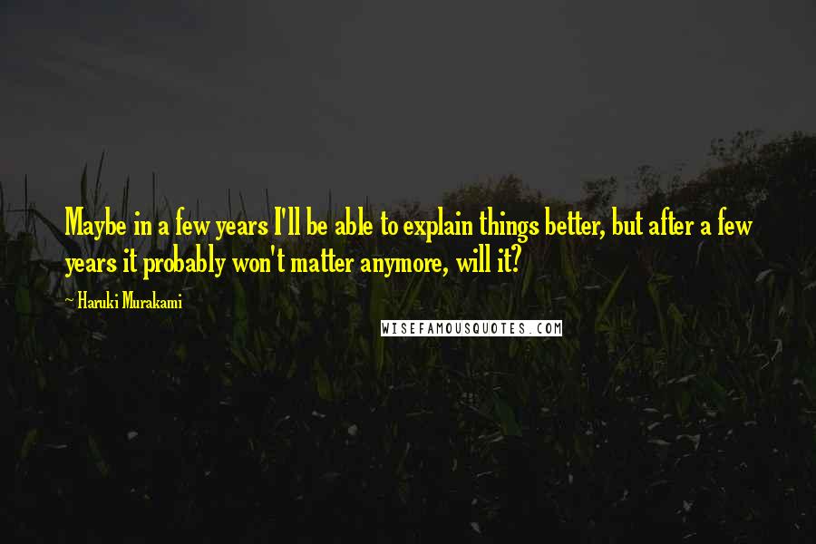 Haruki Murakami Quotes: Maybe in a few years I'll be able to explain things better, but after a few years it probably won't matter anymore, will it?