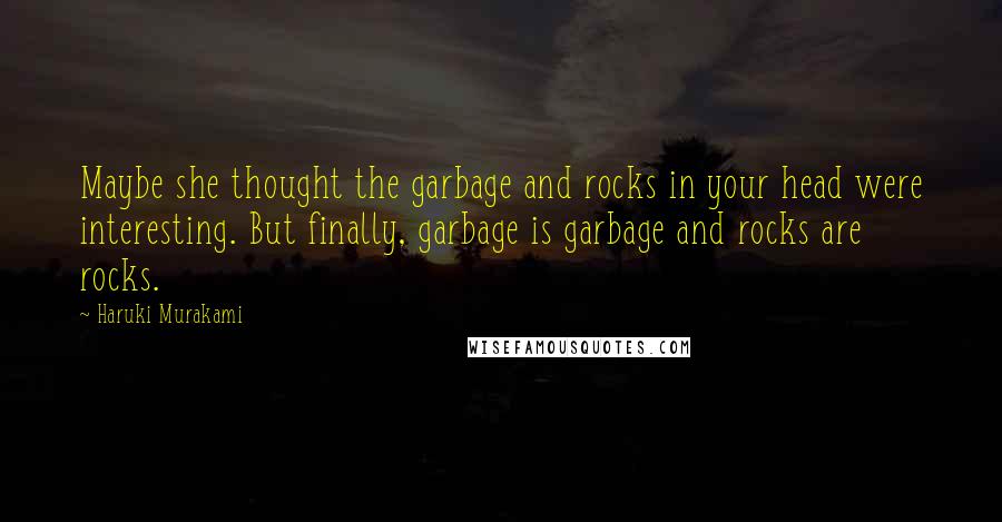 Haruki Murakami Quotes: Maybe she thought the garbage and rocks in your head were interesting. But finally, garbage is garbage and rocks are rocks.