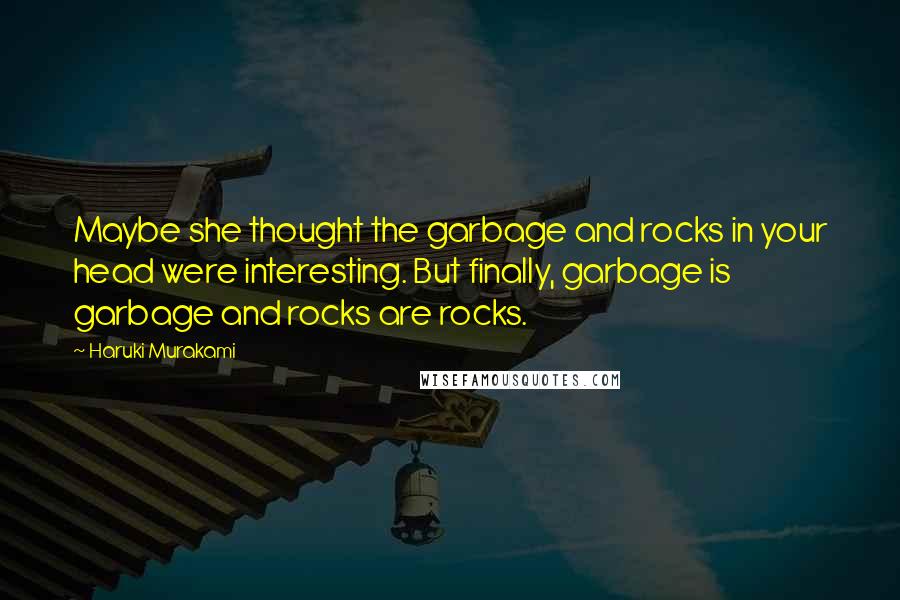 Haruki Murakami Quotes: Maybe she thought the garbage and rocks in your head were interesting. But finally, garbage is garbage and rocks are rocks.