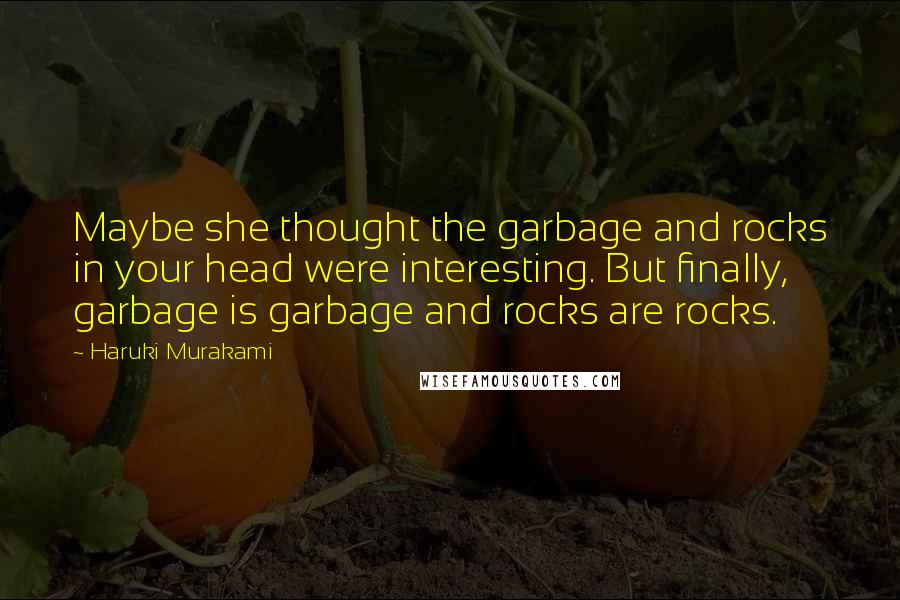 Haruki Murakami Quotes: Maybe she thought the garbage and rocks in your head were interesting. But finally, garbage is garbage and rocks are rocks.